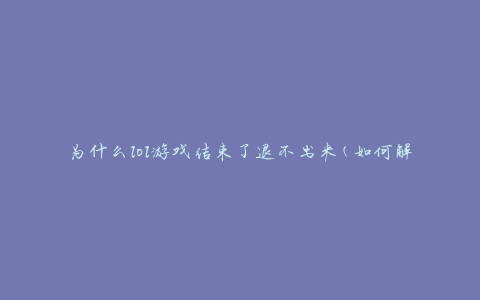 为什么lol游戏结束了退不出来(如何解决游戏无法退出的问题)