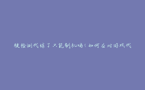 被检测代练了只能刷机吗(如何应对游戏代练被发现的情况)