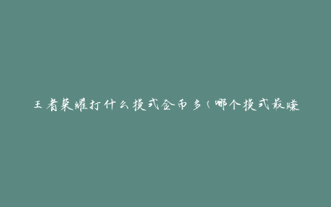 王者荣耀打什么模式金币多(哪个模式最赚金币)