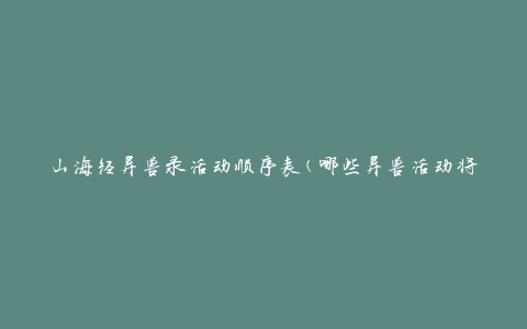 山海经异兽录活动顺序表(哪些异兽活动将在哪个顺序进行)