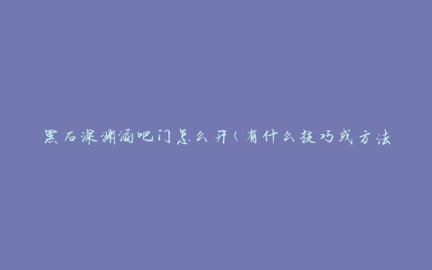 黑石深渊酒吧门怎么开(有什么技巧或方法)