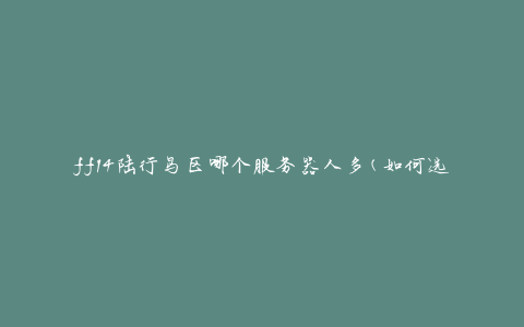 ff14陆行鸟区哪个服务器人多(如何选择最热门的服务器)