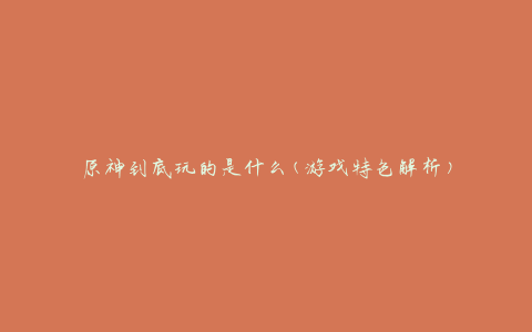 原神到底玩的是什么(游戏特色解析)