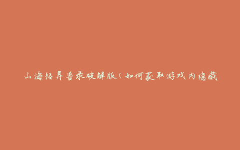 山海经异兽录破解版(如何获取游戏内隐藏角色)