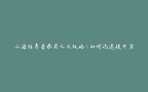 山海经异兽录前七天攻略(如何迅速提升实力应对挑战)