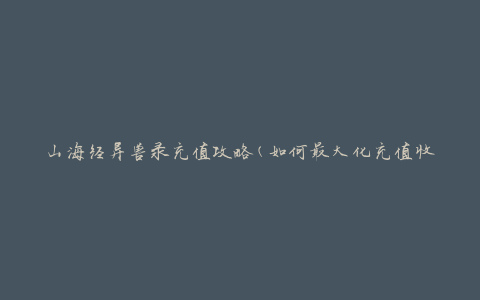 山海经异兽录充值攻略(如何最大化充值收益)