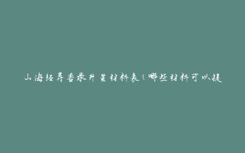 山海经异兽录升星材料表(哪些材料可以提升异兽的星级)