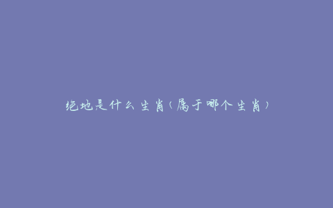绝地是什么生肖(属于哪个生肖)
