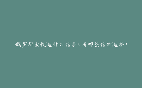 俄罗斯发教选什么信条(有哪些信仰选择)