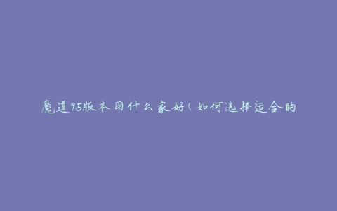 魔道95版本用什么家好(如何选择适合的家具)