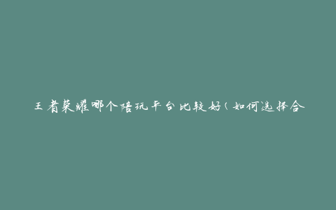 王者荣耀哪个陪玩平台比较好(如何选择合适的陪玩平台)