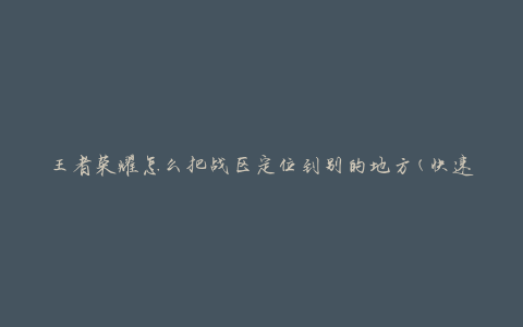 王者荣耀怎么把战区定位到别的地方(快速实现游戏地域切换)