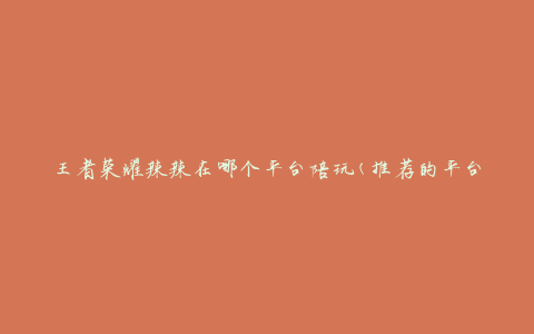 王者荣耀辣辣在哪个平台陪玩(推荐的平台有哪些)