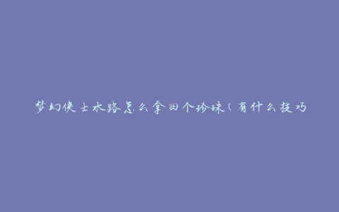 梦幻侠士水路怎么拿四个珍珠(有什么技巧或方法吗)