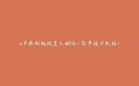 n卡录制视频怎么删除(简单操作教程)