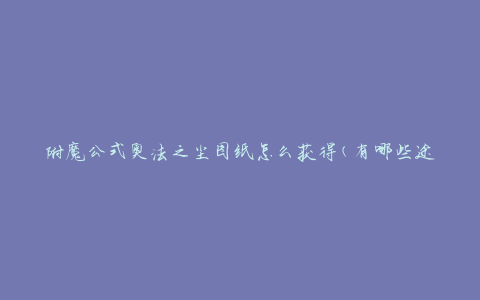 附魔公式奥法之尘图纸怎么获得(有哪些途径可以获取)