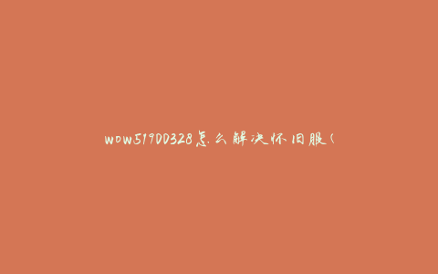 wow51900328怎么解决怀旧服(有效的解决方法有哪些)