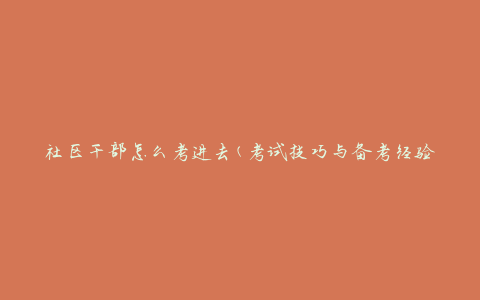 社区干部怎么考进去(考试技巧与备考经验分享)