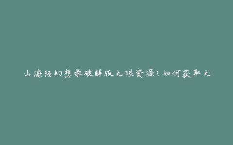 山海经幻想录破解版无限资源(如何获取无尽的游戏资源)