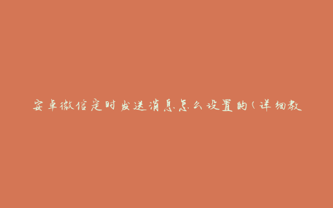 安卓微信定时发送消息怎么设置的(详细教程)