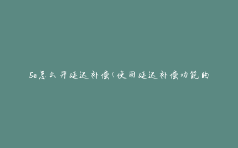 5e怎么开延迟补偿(使用延迟补偿功能的步骤)