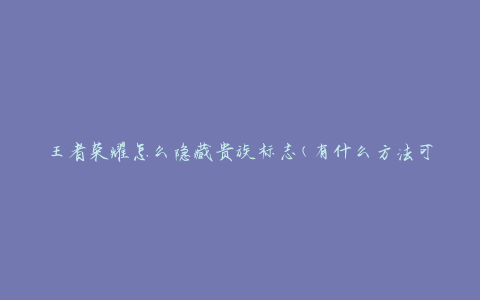 王者荣耀怎么隐藏贵族标志(有什么方法可以隐藏贵族标志吗)