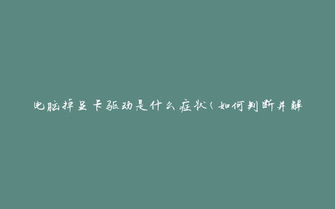 电脑掉显卡驱动是什么症状(如何判断并解决)