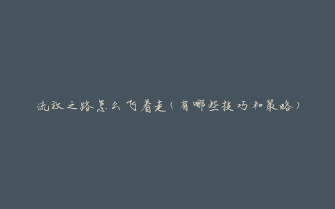 流放之路怎么飞着走(有哪些技巧和策略)