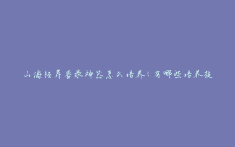 山海经异兽录神器怎么培养(有哪些培养技巧和方法)