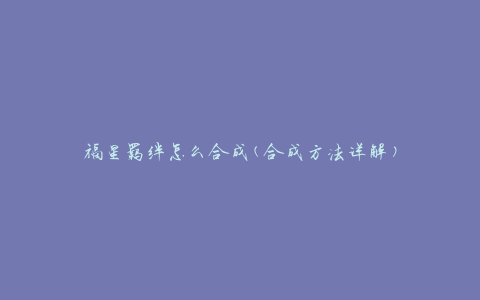 福星羁绊怎么合成(合成方法详解)