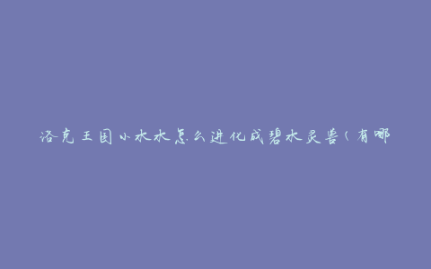 洛克王国小水水怎么进化成碧水灵兽(有哪些进化方法)