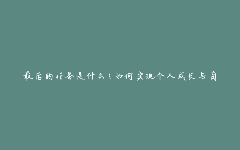 最后的任务是什么(如何实现个人成长与自我超越)