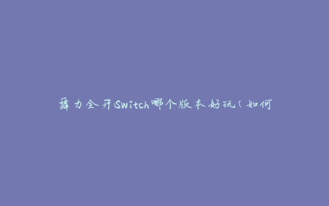 舞力全开Switch哪个版本好玩(如何选择最适合你的版本)