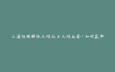 山海经破解版无限仙玉无限血蛋(如何获取无限资源)