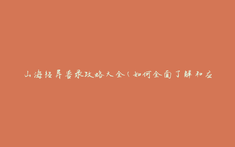 山海经异兽录攻略大全(如何全面了解和应对各种异兽)