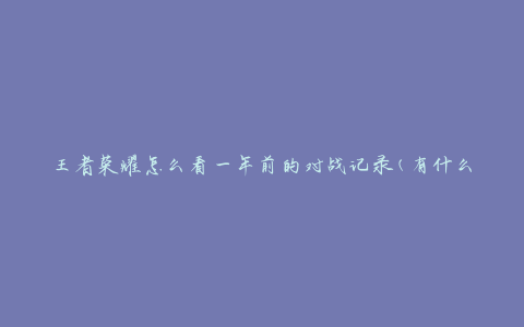 王者荣耀怎么看一年前的对战记录(有什么方法可以查看过去的战绩？)