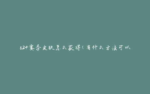 s24赛季皮肤怎么获得(有什么方法可以获取)