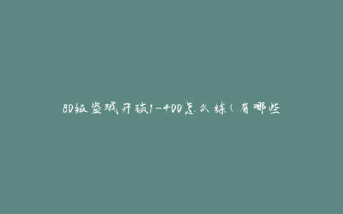 80级盗贼开锁1-400怎么练(有哪些有效的练级方法)