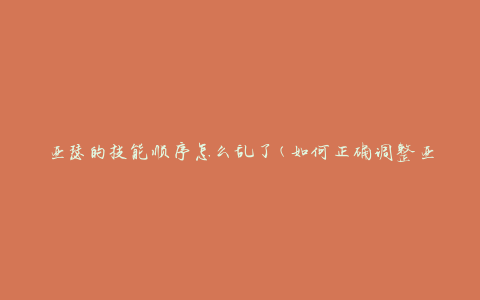 亚瑟的技能顺序怎么乱了(如何正确调整亚瑟技能顺序)