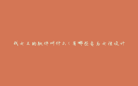 找女王的软件叫什么(有哪些专为女性设计的社交应用)