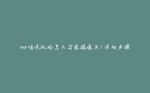 ntr传说攻略怎么安装摄像头(详细步骤和注意事项)