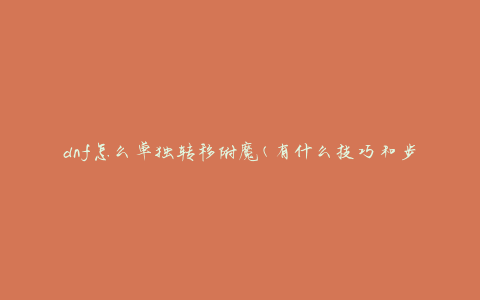 dnf怎么单独转移附魔(有什么技巧和步骤)