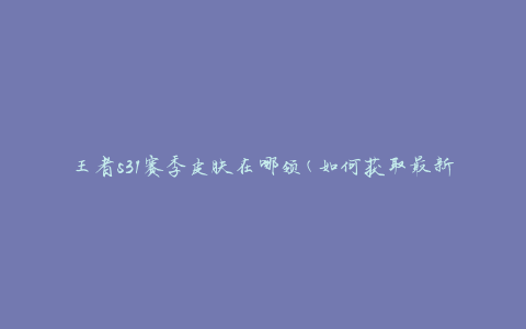 王者s31赛季皮肤在哪领(如何获取最新赛季皮肤)