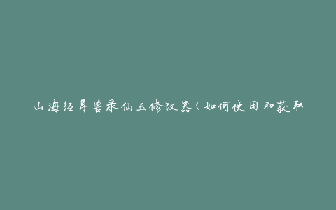 山海经异兽录仙玉修改器(如何使用和获取)