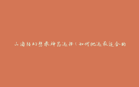 山海经幻想录神器选择(如何挑选最适合的神器)
