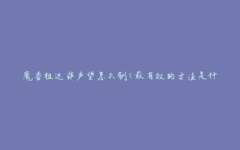 魔兽祖达萨声望怎么刷(最有效的方法是什么)
