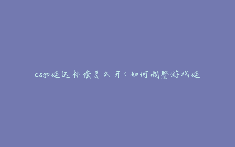 csgo延迟补偿怎么开(如何调整游戏延迟以提升游戏体验)