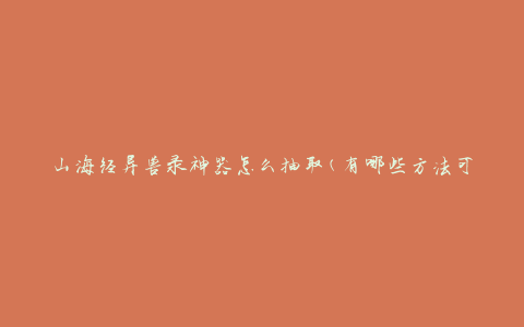山海经异兽录神器怎么抽取(有哪些方法可以获得神器)