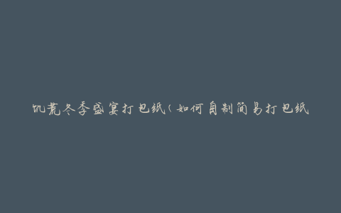 饥荒冬季盛宴打包纸(如何自制简易打包纸)