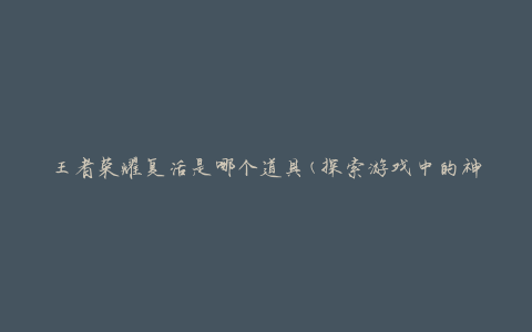 王者荣耀复活是哪个道具(探索游戏中的神秘复活道具)